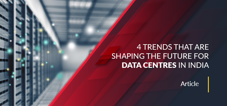 4 Trends That are Shaping the Future for Data Centres in India